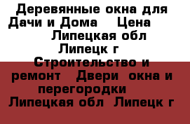 Деревянные окна для Дачи и Дома. › Цена ­ 3 500 - Липецкая обл., Липецк г. Строительство и ремонт » Двери, окна и перегородки   . Липецкая обл.,Липецк г.